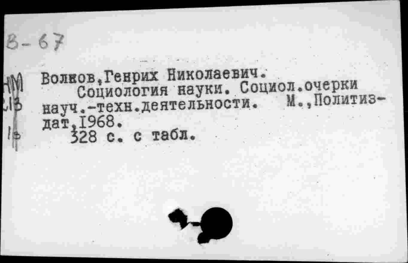 ﻿Волков,Генрих Николаевич.
Социология науки. Социол.очерки науч.-техн.деятельности. М.,Политиз-дат,1968.
328 с. с табл.